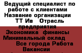 Ведущий специалист по работе с клиентами › Название организации ­ ТТ-Ив › Отрасль предприятия ­ Экономика, финансы › Минимальный оклад ­ 30 000 - Все города Работа » Вакансии   . Архангельская обл.,Северодвинск г.